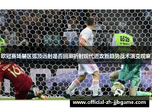 欧冠赛场禁区弧顶远射是否回潮折射现代进攻新趋势战术演变观察