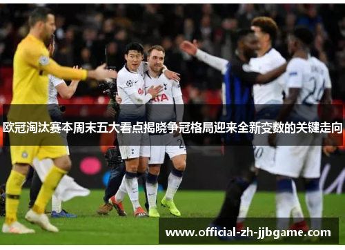 欧冠淘汰赛本周末五大看点揭晓争冠格局迎来全新变数的关键走向