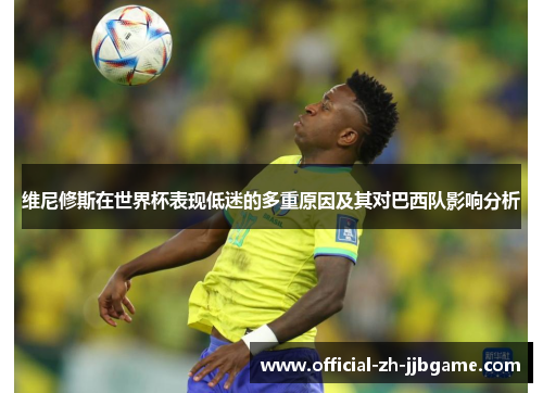 维尼修斯在世界杯表现低迷的多重原因及其对巴西队影响分析