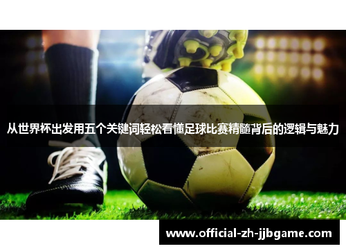 从世界杯出发用五个关键词轻松看懂足球比赛精髓背后的逻辑与魅力