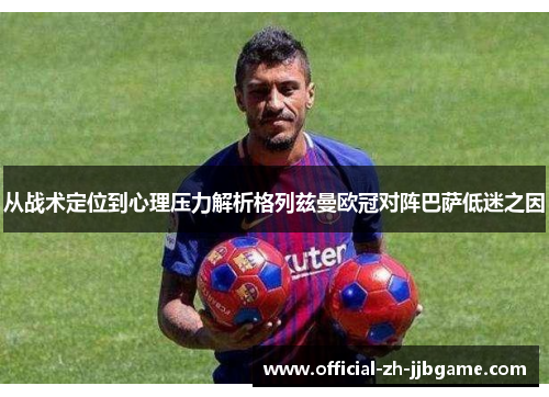 从战术定位到心理压力解析格列兹曼欧冠对阵巴萨低迷之因