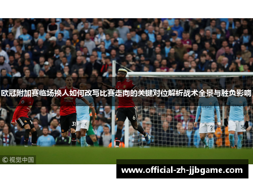 欧冠附加赛临场换人如何改写比赛走向的关键对位解析战术全景与胜负影响