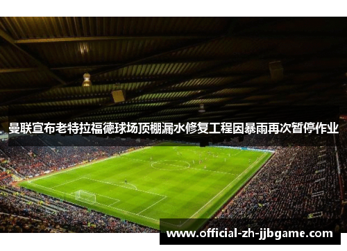 曼联宣布老特拉福德球场顶棚漏水修复工程因暴雨再次暂停作业