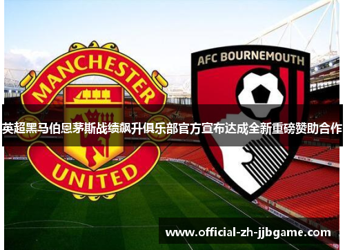 英超黑马伯恩茅斯战绩飙升俱乐部官方宣布达成全新重磅赞助合作