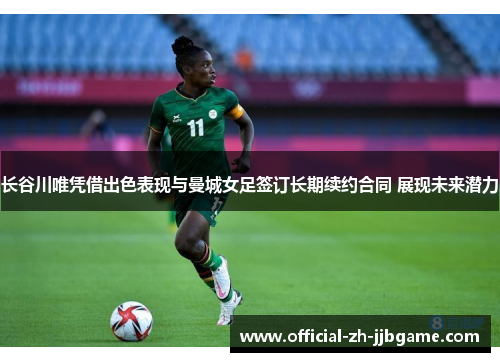 长谷川唯凭借出色表现与曼城女足签订长期续约合同 展现未来潜力