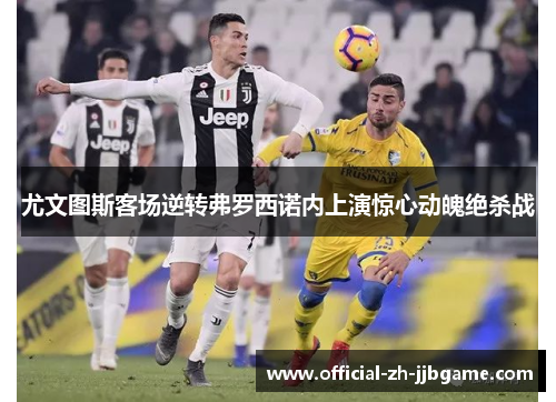 尤文图斯客场逆转弗罗西诺内上演惊心动魄绝杀战