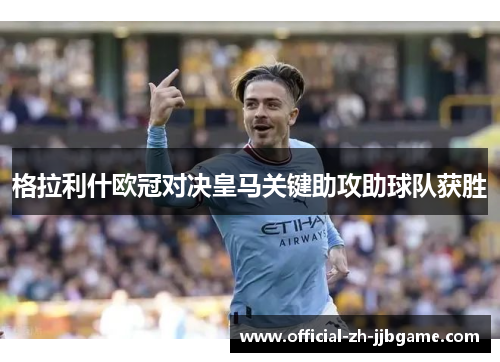 格拉利什欧冠对决皇马关键助攻助球队获胜