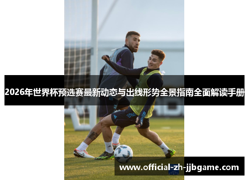 2026年世界杯预选赛最新动态与出线形势全景指南全面解读手册