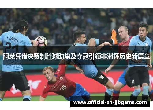 阿莱凭借决赛制胜球助埃及夺冠引领非洲杯历史新篇章